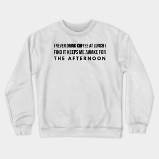 I never drink coffee at lunch I find it keeps me awake for the afternoon Crewneck Sweatshirt
